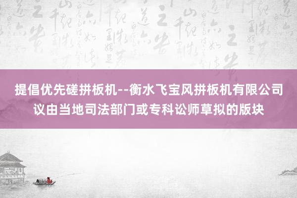 提倡优先磋拼板机--衡水飞宝风拼板机有限公司议由当地司法部门或专科讼师草拟的版块