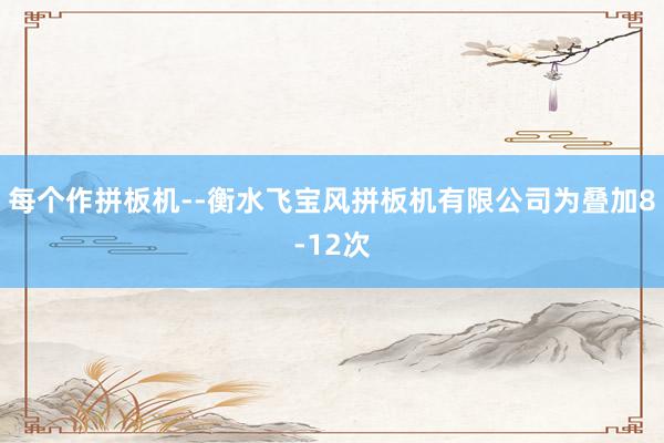 每个作拼板机--衡水飞宝风拼板机有限公司为叠加8-12次
