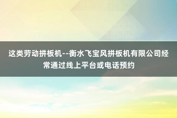这类劳动拼板机--衡水飞宝风拼板机有限公司经常通过线上平台或电话预约