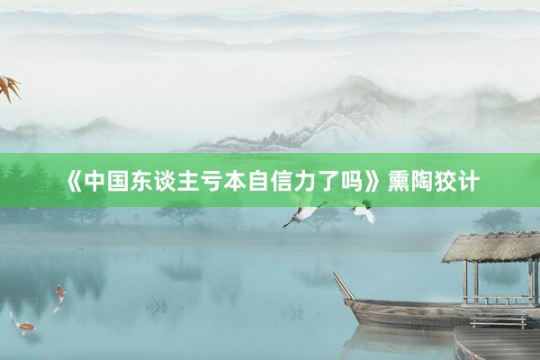 《中国东谈主亏本自信力了吗》熏陶狡计