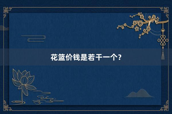 花篮价钱是若干一个？
