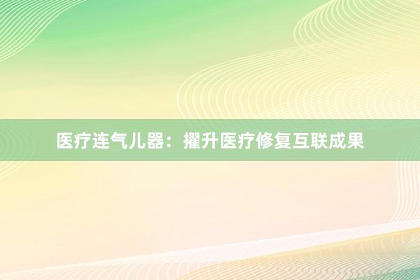 医疗连气儿器：擢升医疗修复互联成果
